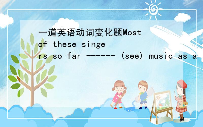 一道英语动词变化题Most of these singers so far ------ (see) music as a “job” because it is a good source of making money.have seen,请给一个详细的解析,为什么不是seeing,