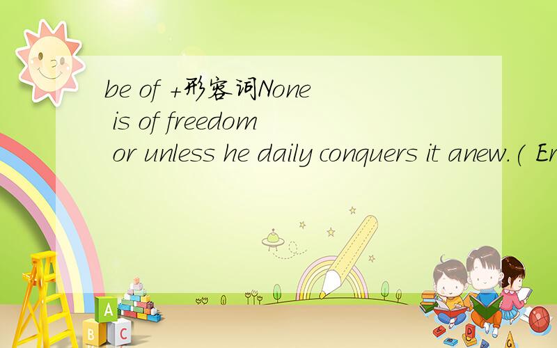 be of +形容词None is of freedom or unless he daily conquers it anew.( Erasmus )只有每天再度战胜生活并夺取自由的人,才配享受生活或自由.（伊拉斯漠）大家看看这句话,包含了那些语法结构?我有个问题是be