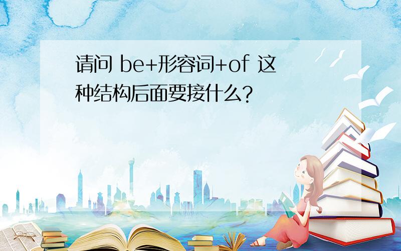 请问 be+形容词+of 这种结构后面要接什么?