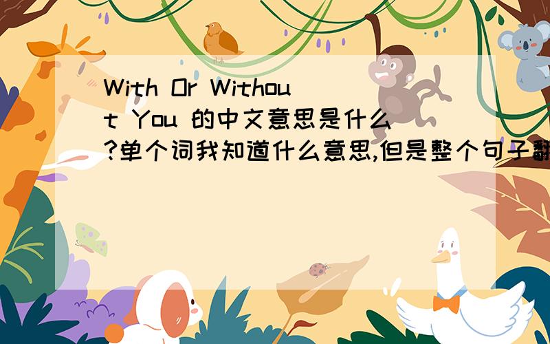 With Or Without You 的中文意思是什么?单个词我知道什么意思,但是整个句子翻译过来就不知道了．