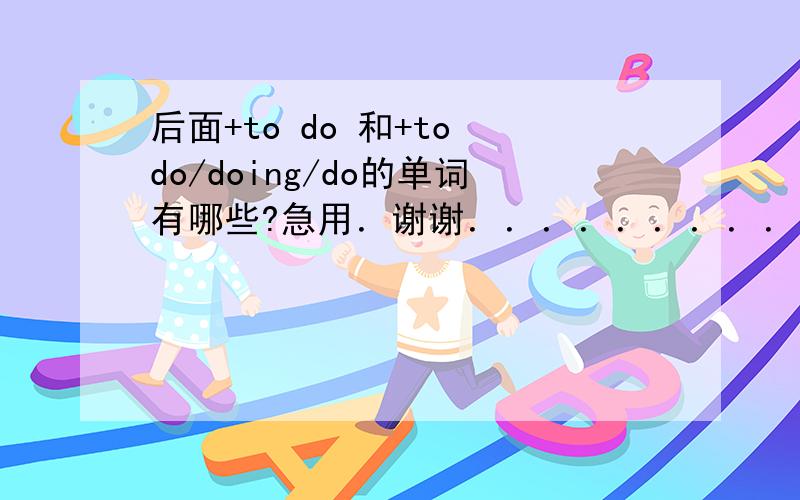 后面+to do 和+to do/doing/do的单词有哪些?急用．谢谢．．．．．．．．．．．．．．．．．．．