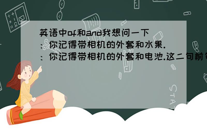 英语中of和and我想问一下：你记得带相机的外套和水果.：你记得带相机的外套和电池.这二句前句指的是不同的东西,后句二个东西都是相机里的.我想知道这样的在英语中放一起的话of和and是