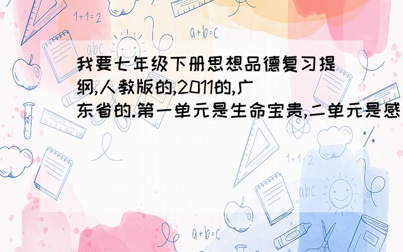 我要七年级下册思想品德复习提纲,人教版的,2011的,广东省的.第一单元是生命宝贵,二单元是感受青春!