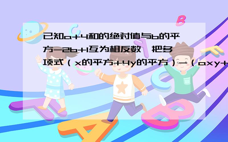 已知a+4和的绝对值与b的平方-2b+1互为相反数,把多项式（x的平方+4y的平方）-（axy+b)分解因式