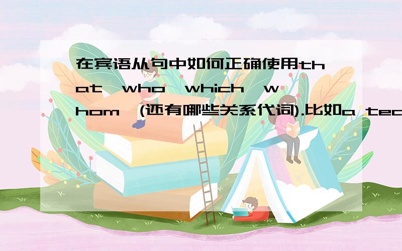 在宾语从句中如何正确使用that,who,which,whom,(还有哪些关系代词).比如a teacher is a person who teaches.我是怕复杂点的用成：a teacher is a person that teaches.