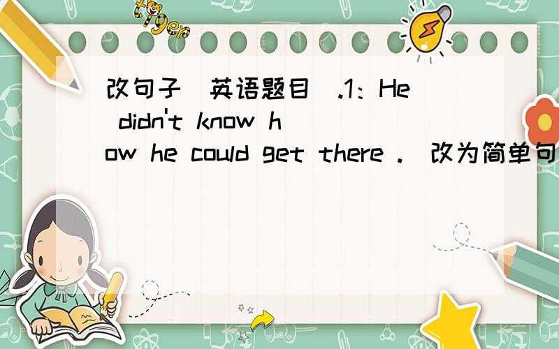 改句子（英语题目）.1：He didn't know how he could get there .(改为简单句)2:The building looks tall.The building looks beautiful.(用both..and合并句子)3:You have sports every day .(改为反意疑问句)4:Maybe you can stay at home