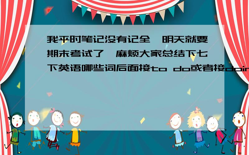 我平时笔记没有记全,明天就要期末考试了,麻烦大家总结下七下英语哪些词后面接to do或者接doing的一定只要七下也就是初一下学期的