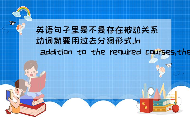 英语句子里是不是存在被动关系动词就要用过去分词形式.In addition to the required courses,there are still some other courses to be individually chosen.这里require一定要用过去分词吗.