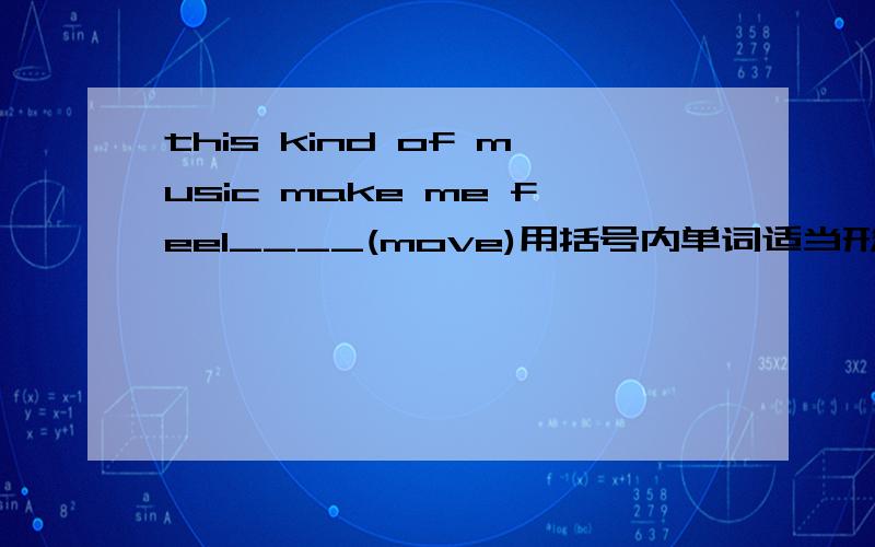 this kind of music make me feel____(move)用括号内单词适当形式填空英语学的好的说一下，