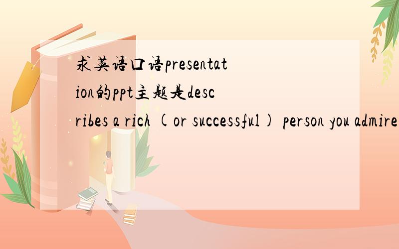 求英语口语presentation的ppt主题是describes a rich (or successful) person you admire most要求 at least three minutes