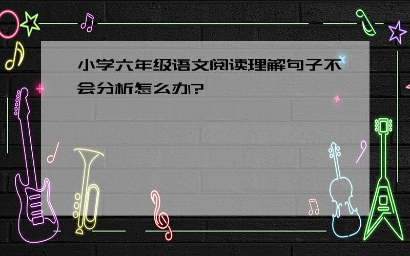 小学六年级语文阅读理解句子不会分析怎么办?