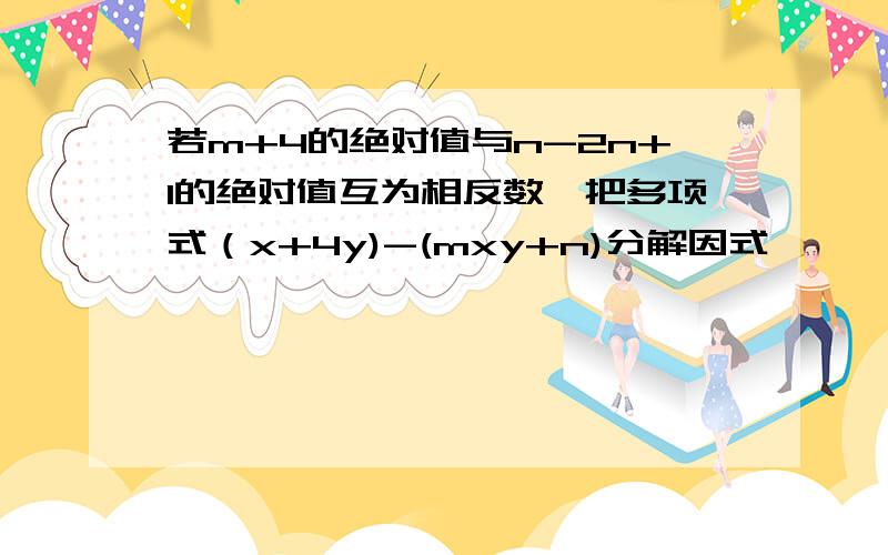 若m+4的绝对值与n-2n+1的绝对值互为相反数,把多项式（x+4y)-(mxy+n)分解因式