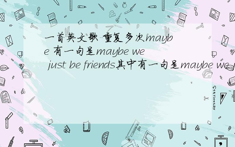 一首英文歌 重复多次maybe 有一句是maybe we just be friends其中有一句是maybe we just be friends 男声 有点摇滚 动感 高潮有蛮多maybe 的 因为快所以只听到一句 肯德基门口听到的- - 请标明歌名和歌手,