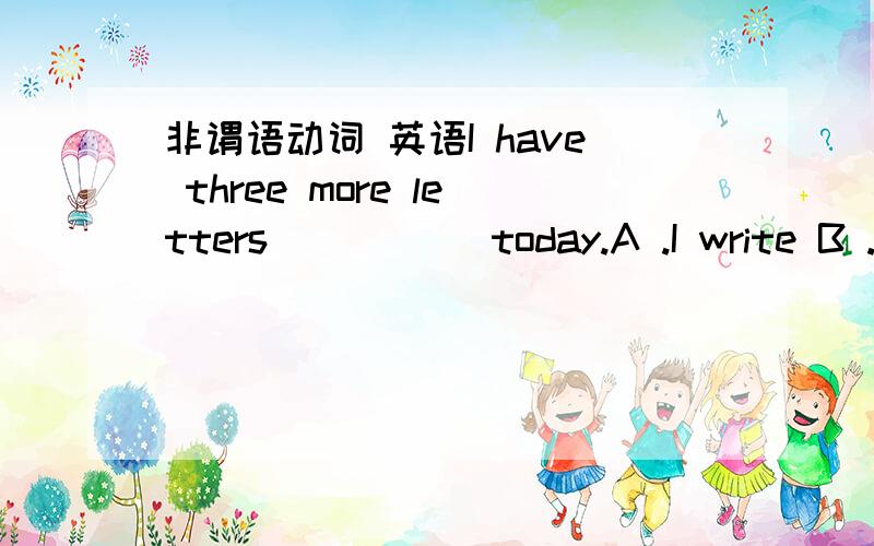 非谓语动词 英语I have three more letters _____today.A .I write B .to write C .to write to D .writingHe is still unable to make himself _____ in English.A .understand B .understood C .understands D .understanding