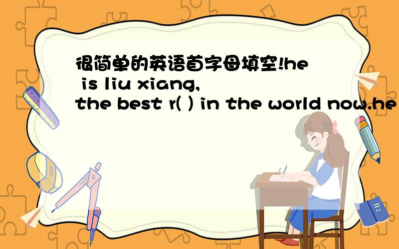 很简单的英语首字母填空!he is liu xiang,the best r( ) in the world now.he is very tall strong.and he l( )l ike a prince（王子）.what do you w( ) to be when you grow up?i want tu be a good player l( ) him.如果答案都一样就别答