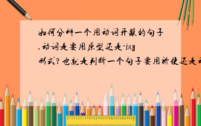 如何分辨一个用动词开头的句子,动词是要用原型还是-ing形式?也就是判断一个句子要用祈使还是动名词有一些句子就算是用动词开头，但是这个动词也不用-ing形式，也就是祈使句，现在我想