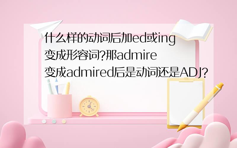 什么样的动词后加ed或ing变成形容词?那admire 变成admired后是动词还是ADJ?