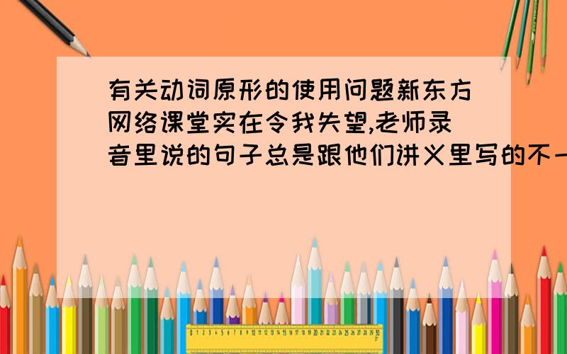 有关动词原形的使用问题新东方网络课堂实在令我失望,老师录音里说的句子总是跟他们讲义里写的不一样,下面的句子又是如此,弄的我搞不清楚究竟他说的是对的,还是写的是对的,求明白的