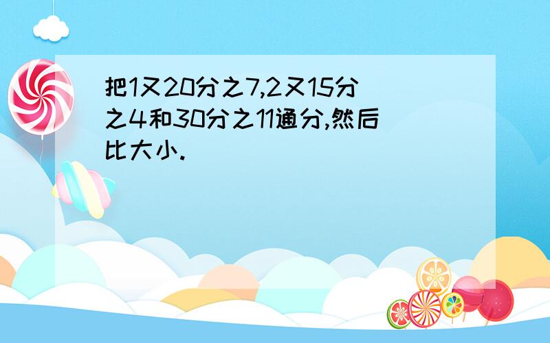 把1又20分之7,2又15分之4和30分之11通分,然后比大小.