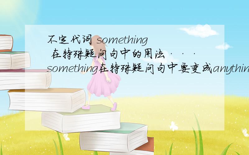 不定代词 something 在特殊疑问句中的用法···something在特殊疑问句中要变成anything吗?各个语法书中都只是说,something在疑问句中要变anything,但列举的例子,无一例外的都是一般疑问句.比如,下面