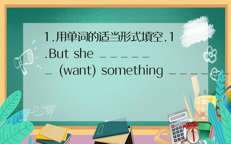 1.用单词的适当形式填空.1.But she ______ (want) something ______ (drink).2.根据上下文意思把句子补充完整.1.W______ ,Janet.It's time f_____ school.2.Do your homework q______ .It's eleven o'clock,you s______ go to bed now.3.When y