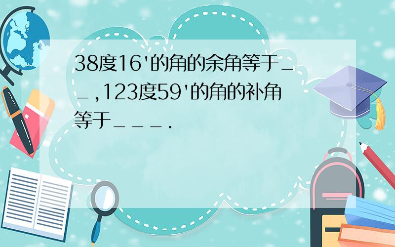 38度16'的角的余角等于__,123度59'的角的补角等于___.