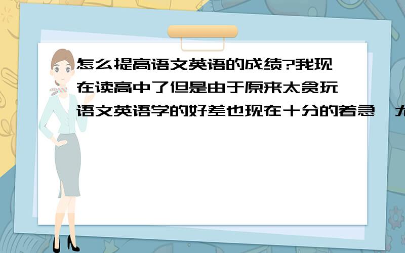 怎么提高语文英语的成绩?我现在读高中了但是由于原来太贪玩语文英语学的好差也现在十分的着急,尤其是我的作文更是一塌糊涂!我现在由于作业十分多时间并不充足！