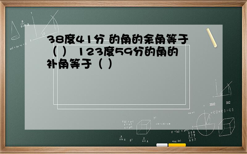 38度41分 的角的余角等于（ ） 123度59分的角的补角等于（ ）