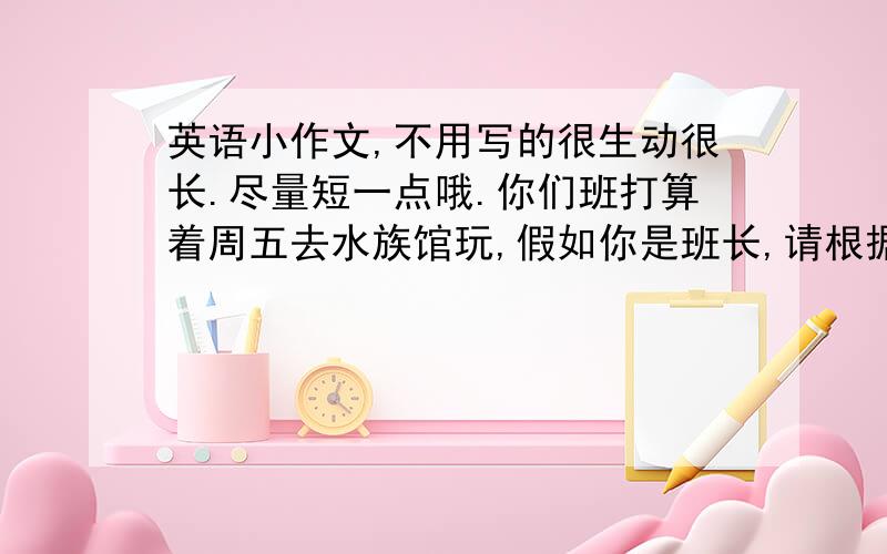 英语小作文,不用写的很生动很长.尽量短一点哦.你们班打算着周五去水族馆玩,假如你是班长,请根据下面信息写一则通知.内容要点：1.早上九点乘公交车从学校出发2.上午看海豚表演和一场与