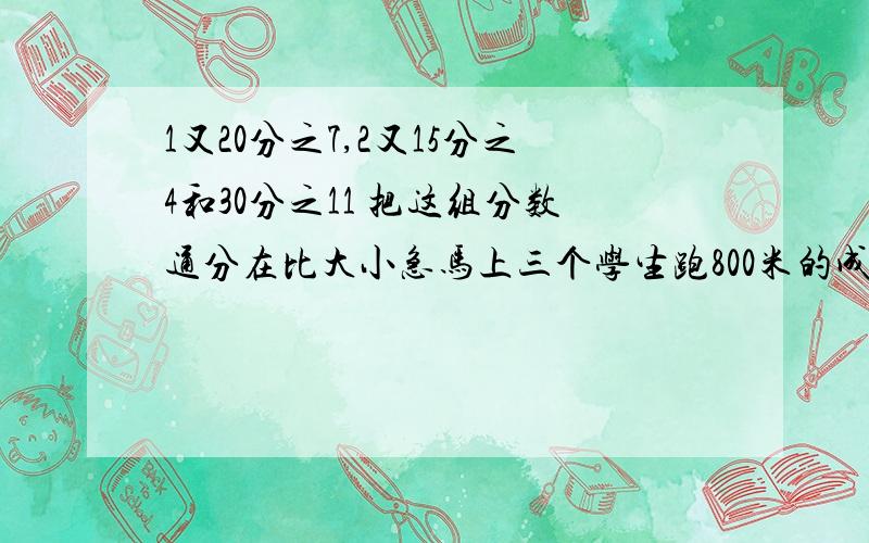 1又20分之7,2又15分之4和30分之11 把这组分数通分在比大小急马上三个学生跑800米的成绩是：甲用了3又2分之1分钟,乙用了3又4分之3分钟,丙用了3有10分之7分钟.谁是第一名?为什么?