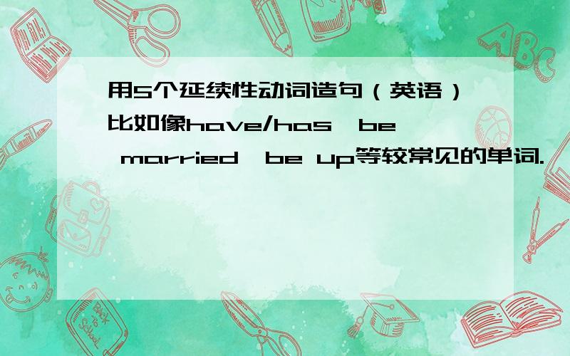 用5个延续性动词造句（英语）比如像have/has,be married,be up等较常见的单词.