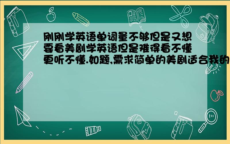 刚刚学英语单词量不够但是又想要看美剧学英语但是难得看不懂更听不懂.如题,需求简单的美剧适合我的,英剧也可以,或者动画片.越简单的越好.