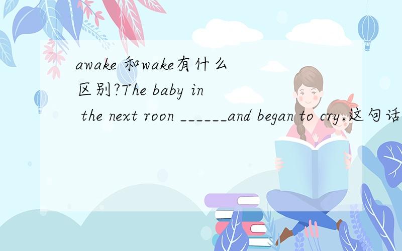 awake 和wake有什么区别?The baby in the next roon ______and began to cry.这句话中应用哪个?我觉得两个都可以啊!