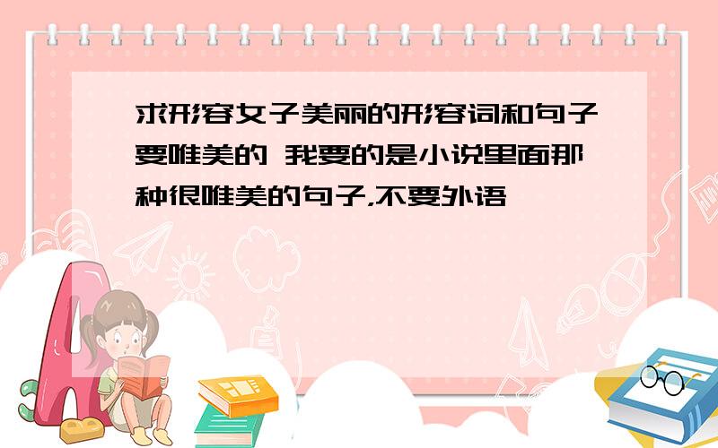 求形容女子美丽的形容词和句子要唯美的 我要的是小说里面那种很唯美的句子，不要外语