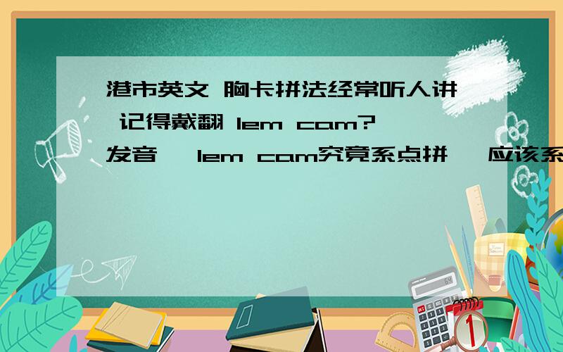 港市英文 胸卡拼法经常听人讲 记得戴翻 lem cam?发音 ,lem cam究竟系点拼 ,应该系唔知边个单词发音