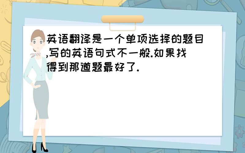 英语翻译是一个单项选择的题目,写的英语句式不一般.如果找得到那道题最好了.