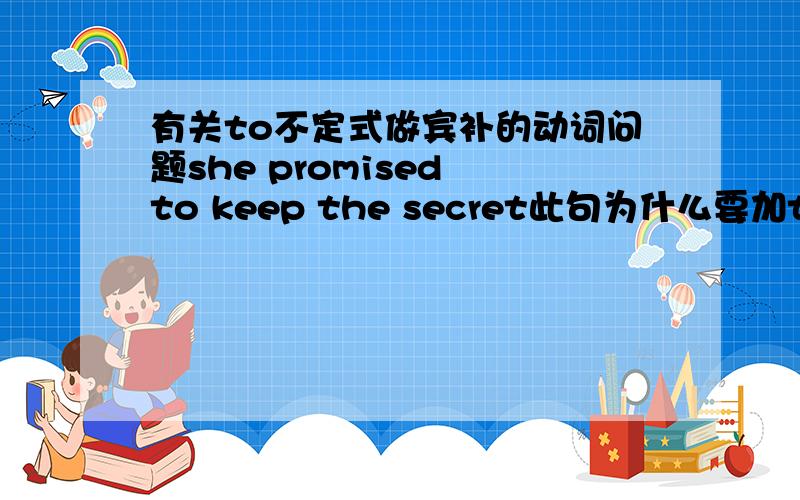 有关to不定式做宾补的动词问题she promised to keep the secret此句为什么要加to可以不加吗那双宾语为什么keep要加ing呢