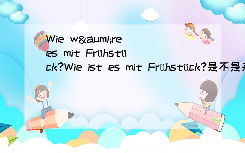 Wie wäre es mit Frühstück?Wie ist es mit Frühstück?是不是来两个都对,就是waere委婉点的区别啊?意思就是what/how about breakfast?意思不同啊?那么说：那件事情（办得）怎么样了?你的办公室怎么样?应