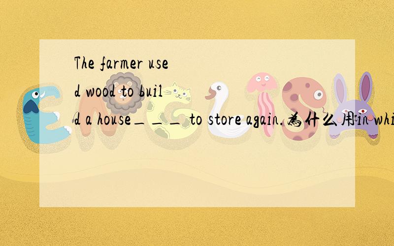 The farmer used wood to build a house___ to store again.为什么用in which 而不是where?