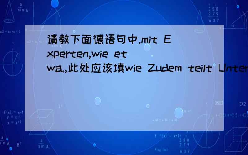 请教下面德语句中.mit Experten,wie etwa.,此处应该填wie Zudem teilt Unterhauser sein gesamtes Wissen mit,das er in seinem eigenen Garten,in seiner Beratungstätigkeit und in Gesprächen mit Experten,wie etwa dem größten O