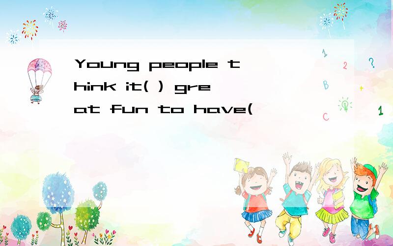 Young people think it( ) great fun to have(