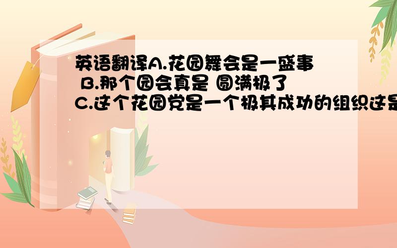 英语翻译A.花园舞会是一盛事 B.那个园会真是 圆满极了C.这个花园党是一个极其成功的组织这是是一个答题游戏里面的题,abc都有,我该选什么?能来个教师或者教授什么的给个说法吗?