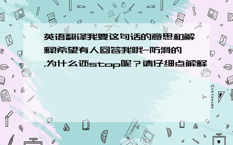 英语翻译我要这句话的意思和解释!希望有人回答我哦~防滑的，为什么还stop呢？请仔细点解释