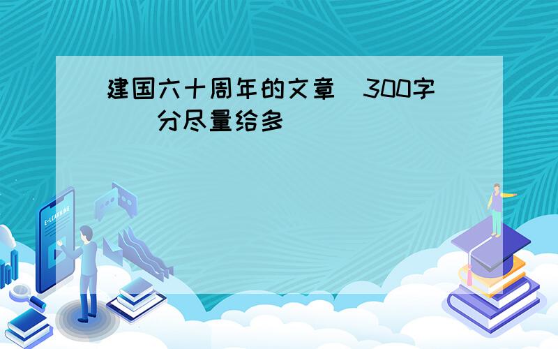 建国六十周年的文章（300字）（分尽量给多）