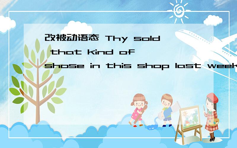 改被动语态 Thy sold that kind of shose in this shop last week.