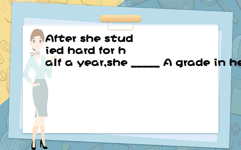 After she studied hard for half a year,she _____ A grade in her subjects.(achieve)