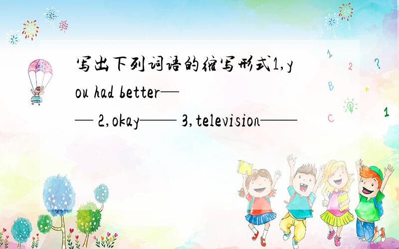 写出下列词语的缩写形式1,you had better—— 2,okay—— 3,television——