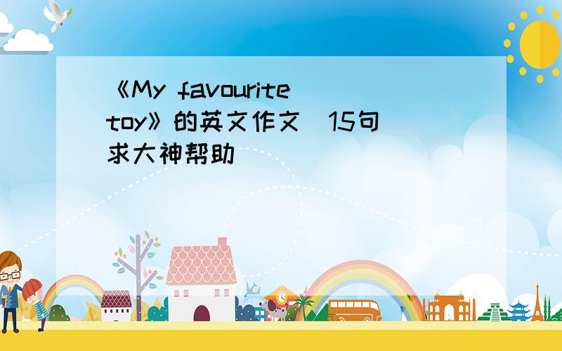 《My favourite toy》的英文作文（15句）求大神帮助