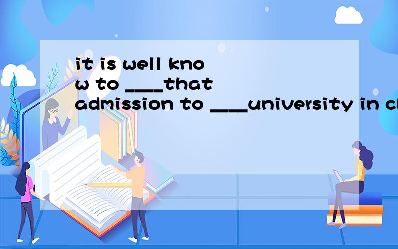 it is well know to ____that admission to ____university in china is only ____examination a.us allit is well know to ____that admission to ____university in china is only ____examinationa.us all :some :through c.all us:any :by c.us all :any :by d.all