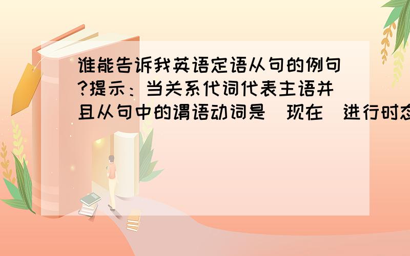 谁能告诉我英语定语从句的例句?提示：当关系代词代表主语并且从句中的谓语动词是（现在）进行时态时,关系代词及助动词be均可省略.假如关系代词在从句可用介词结尾哦!